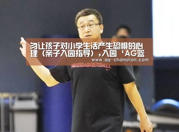 勿让孩子对小学生活产生恐惧的心理（亲子入园指导）,入园‘AG篮球’