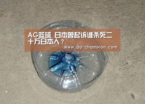 AG篮球_日本曾起诉谁杀死二十万日本人？
